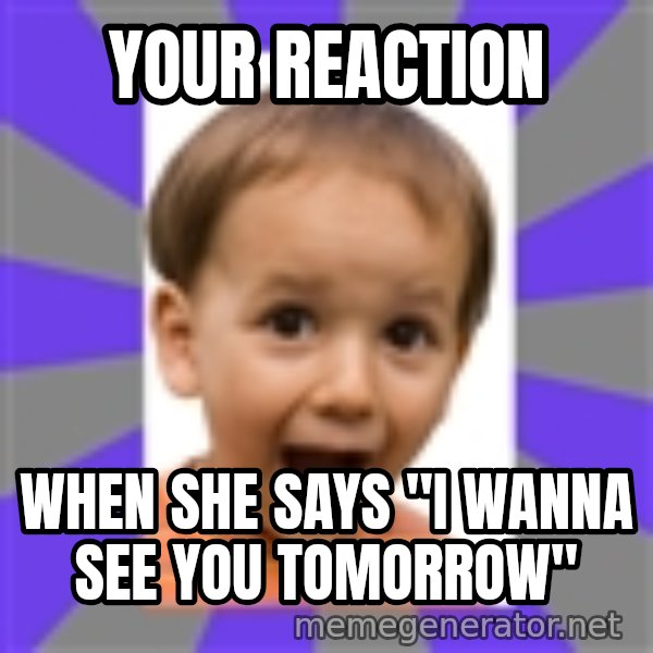 Excited meme: Your reaction / When she says "I wanna see you tomorrow"