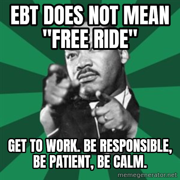 Martin Luther King jr.  meme: ebt does not mean "free ride" / get to work.  Be responsible, be patient, be calm.
