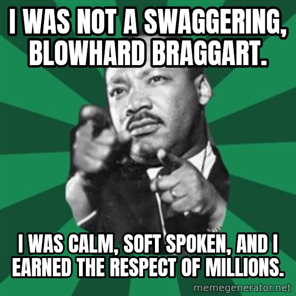 Martin Luther King jr.  meme: i was not a swaggering, blowhard  braggart. / i was calm, soft spoken, and i earned the respect of millions.