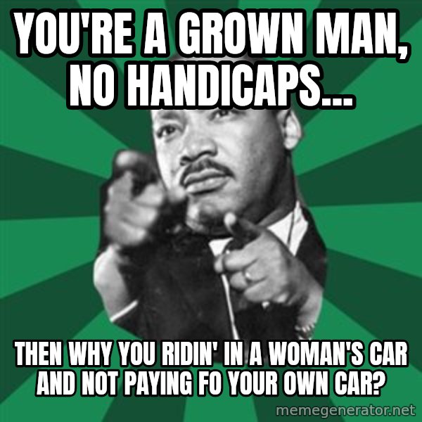 Martin Luther King jr.  meme: you're a grown man, no handicaps... / then why you ridin' in a woman's car and not paying fo your own car?