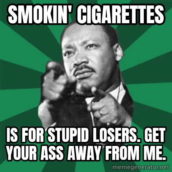 Martin Luther King jr.  meme: smokin' cigarettes / is for stupid losers.  Get your ass away from me.