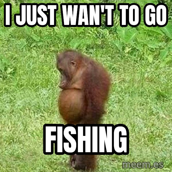 Orangutan Stan meme: I JUST WAN'T TO GO / Fishing