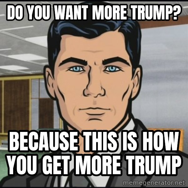Archer meme: do you want more trump? / because this is how you get more trump