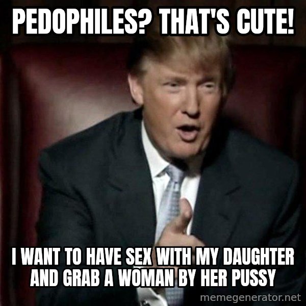 Donald Trump meme: Pedophiles? That's cute! / I want to have sex with my daughter and grab a woman by her pussy