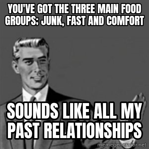 Correction Guy meme: You've got the three main Food groups; Junk, fast and comfort / Sounds like all my past relationships