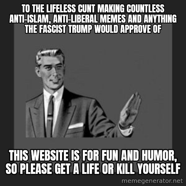 kill yourself guy meme: To the lifeless cunt making countless anti-Islam, anti-Liberal memes and anything the fascist Trump would approve of / This website is for fun and humor, so please get a life or kill yourself