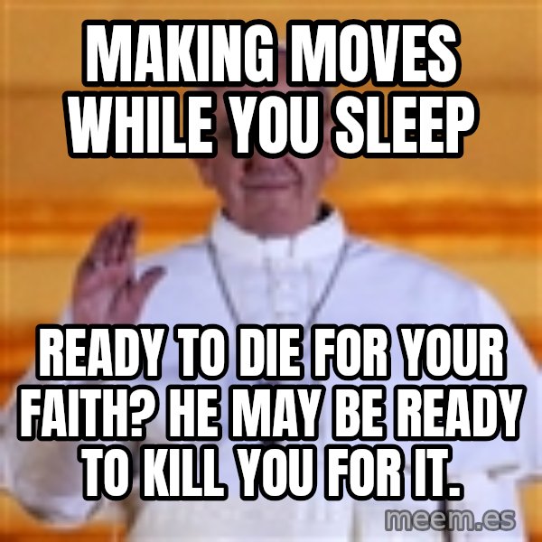 Pope Francis 1st meme: Making moves while you sleep / Ready to die for your faith? He may be ready to kill you for it.