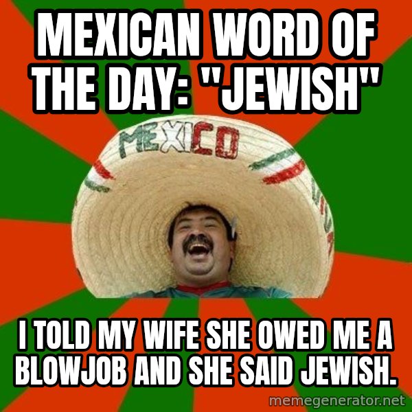 Successful Mexican meme: Mexican word of the day: "jewish" / I told my wife she owed me a blowjob and she saiD jewish.