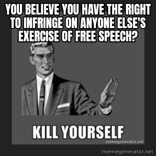 kill yourself guy meme: You believe you have the right to infringe on anyone else's exercise of free speech?
