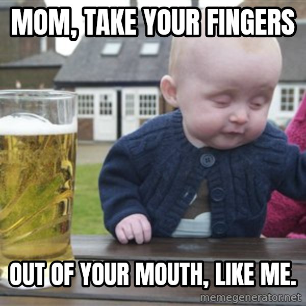 drunk baby 1 meme: mom, take your fingers / out of your mouth, like me.