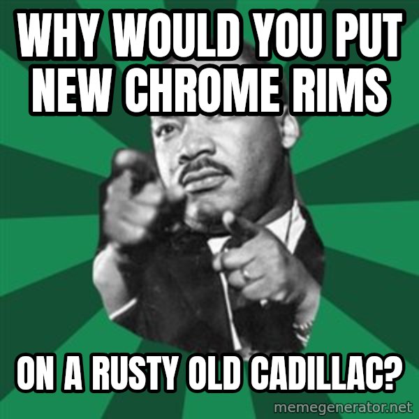 Martin Luther King jr.  meme: Why would you put new chrome rims / on a rusty old cadillac?