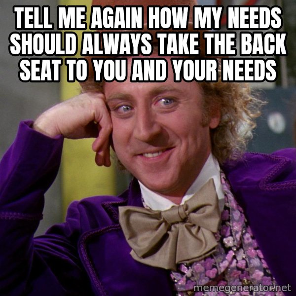 Willy Wonka meme: Tell me again how my needs should always take the back seat to you and your needs