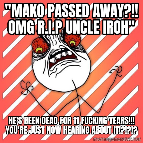 iHate meme: "mako passed awaY?!! omg r.i.p uncle iroh" / he's been dead for 11 fucking years!!! you're just now hearing about it!?!?!?