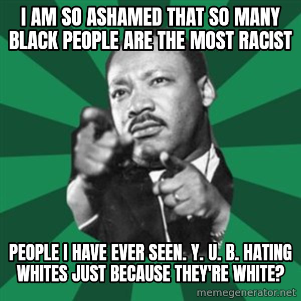 Martin Luther King jr.  meme: i am so ashamed that so many black people are the most racist / people i have ever seen. y. u. b. hating whites just because they're white?