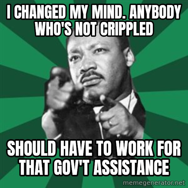 Martin Luther King jr.  meme: i changed my mind.   anybody who's not crippled / should have to work for that gov't assistance