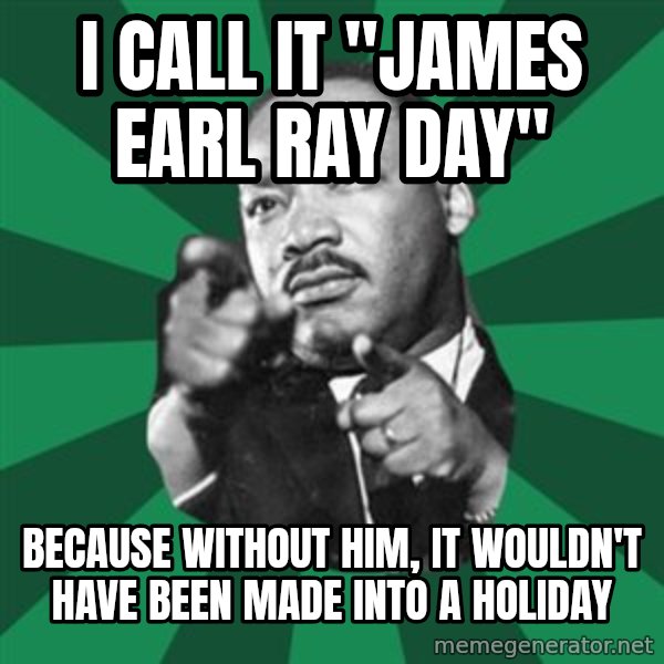 Martin Luther King jr.  meme: i call it "james earl ray day" / because without him, it wouldn't have been made into a holiday