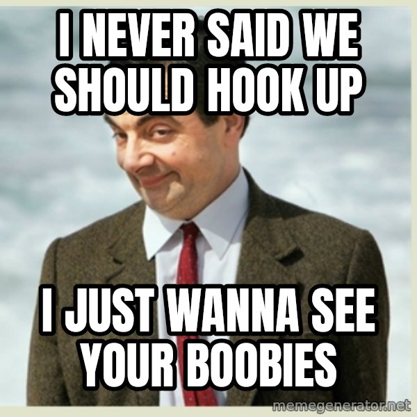 MR bean meme: I never said we should hook up / I just wanna see your boobies