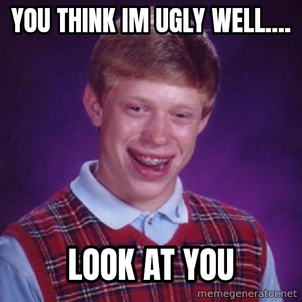 Bad Luck Brian meme: you think im ugly well.... / look at you