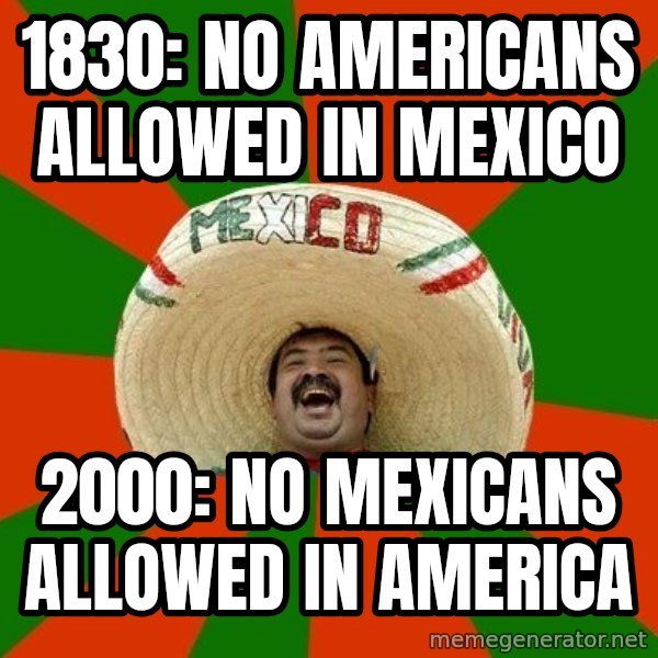 Successful Mexican meme: 1830: No americans allowed in mexico / 2000: no mexicans allowed in america