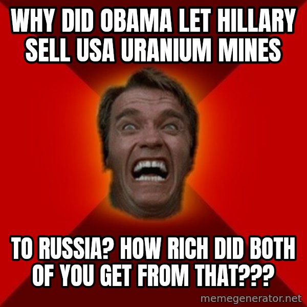 Angry Arnold meme: why did obama let hillary sell usa uranium mines / to russia?  how rich did both of you get from that???