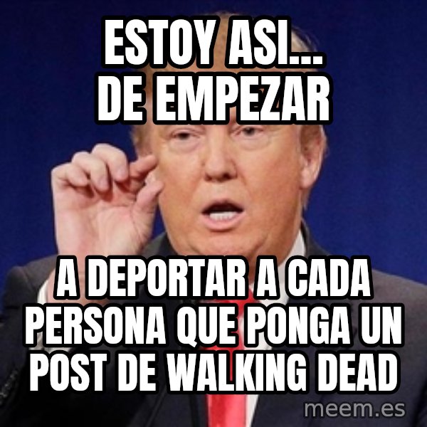 Donald Trump Size meme: Estoy asi... de empezar / A deportar a cada persona que POnga un post de walking dead