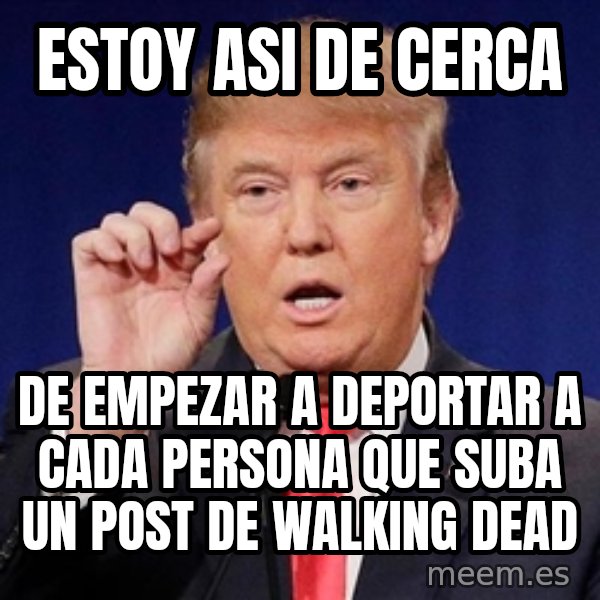 Donald Trump Size meme: estoy asi de cerca / De empezar a deportar a cada persona que suba un post de walking dead