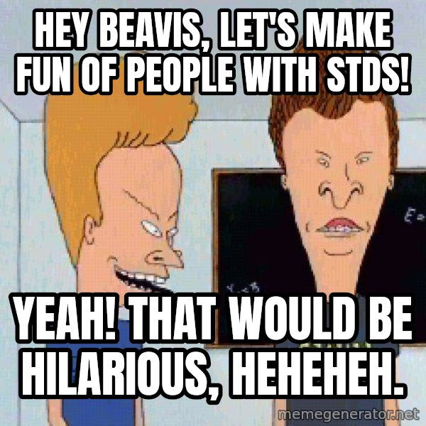 Beavis and butthead meme: Hey Beavis, let's make fun of people with STDS! / Yeah! That would be hilarious, heheheh.