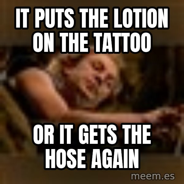 Buffalo Bill - Silence of the Lambs - meme: It puts the lotion on the tattoo / Or it gets the hose again