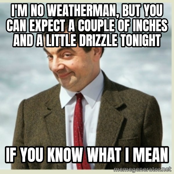 MR bean meme: i'm no weatherman, but you can expect a couple of inches and a little drizzle tonight / if you know what i mean