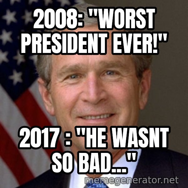 George Bush meme: 2008: "worst president ever!" / 2017 : "he wasnt so bad..."