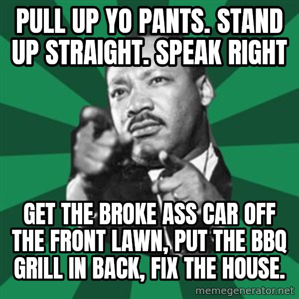 Martin Luther King jr.  meme: pull up yo pants.  Stand up straight.  Speak right / get the broke ass car off the front lawn, put the bbq grill in back, fix the house.
