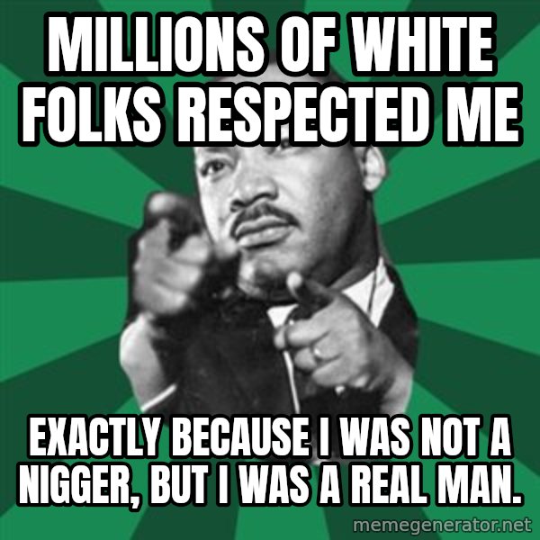 Martin Luther King jr.  meme: millions of white folks respected me / exactly because i was not a nigger, but i was a real man.
