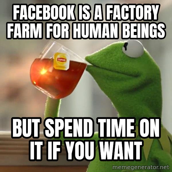 Kermit The Frog Drinking Tea meme: facebook is a factory farm for human beings / but spend time on it if you want