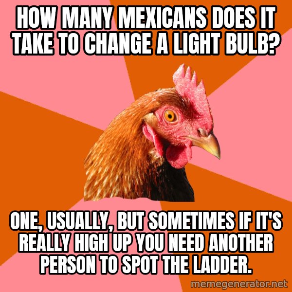 Anti Joke Chicken meme: how many mexicans does it take to change a light bulb? / One, usually, but sometimes if it's really high up you need another person to spot the ladder.