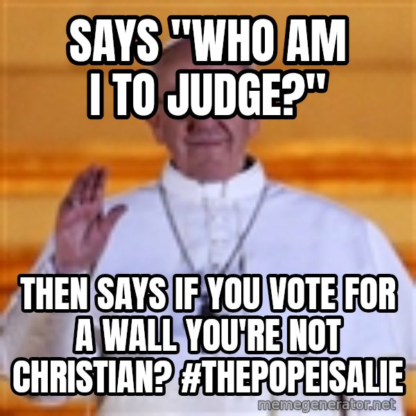 Pope Francis 1st meme: Says "Who am I to judge?" / Then says if you vote for a wall you're not Christian? #ThePopeisaLie