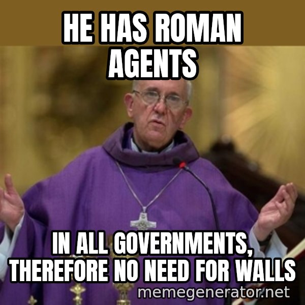 Pope Francis meme: He Has Roman agents / In ALL governments, therefore no need for walls