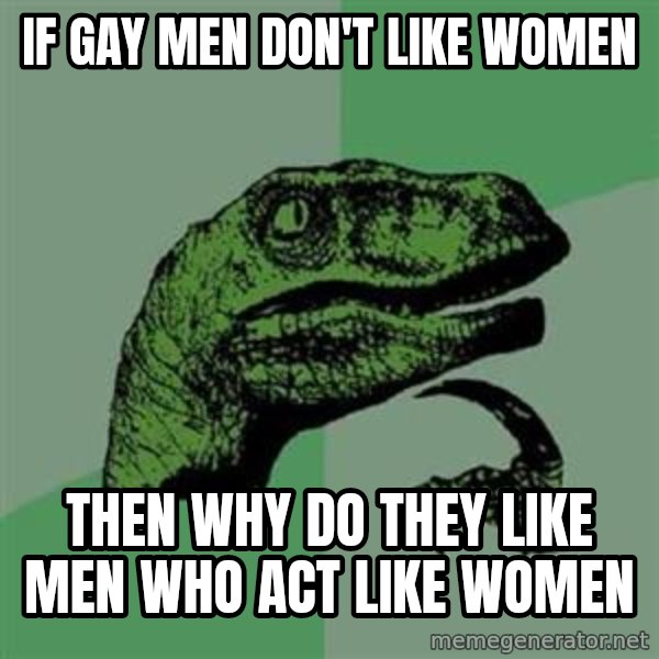 Philosoraptor meme: if gay men don't like women / then why do they like men who act like women