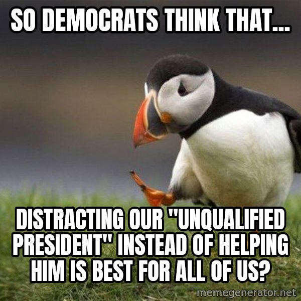 Unpopular Opinion Puffin meme: So Democrats think that... / Distracting our "unqualified President" instead of helping him is best for all of us?