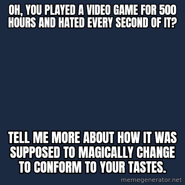 Willy Wonka meme: Oh, You played a video game for 500 hours and hated every second of it? / Tell me more about how it was supposed to magically change to conform to your tastes.