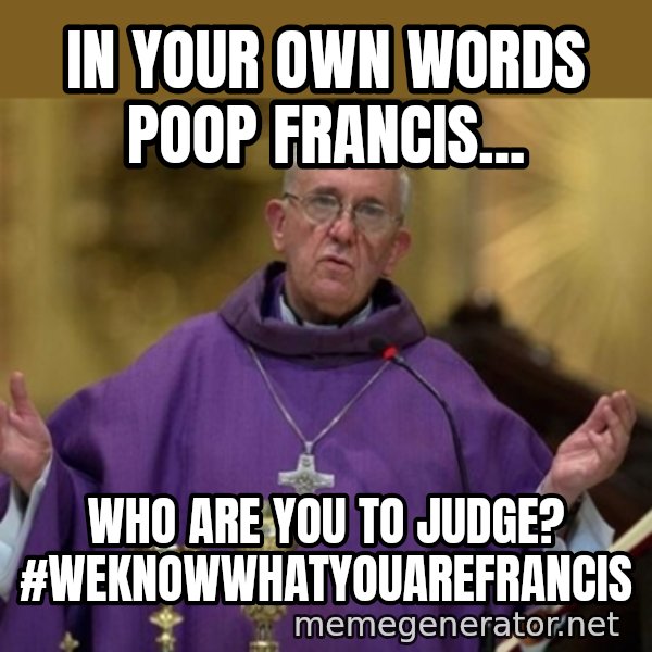 Pope Francis meme: In your own words Poop Francis... / Who are YOU to judge? #WeKnowWhatYouAreFrancis