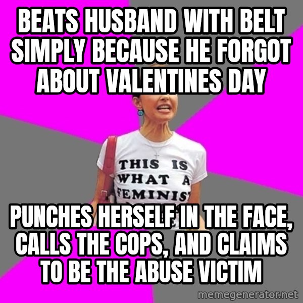 Feminist Cunt meme: Beats husband with belt simply because he forgot about valentines day / Punches herself in the face, calls the cops, and claims to be the abuse victim