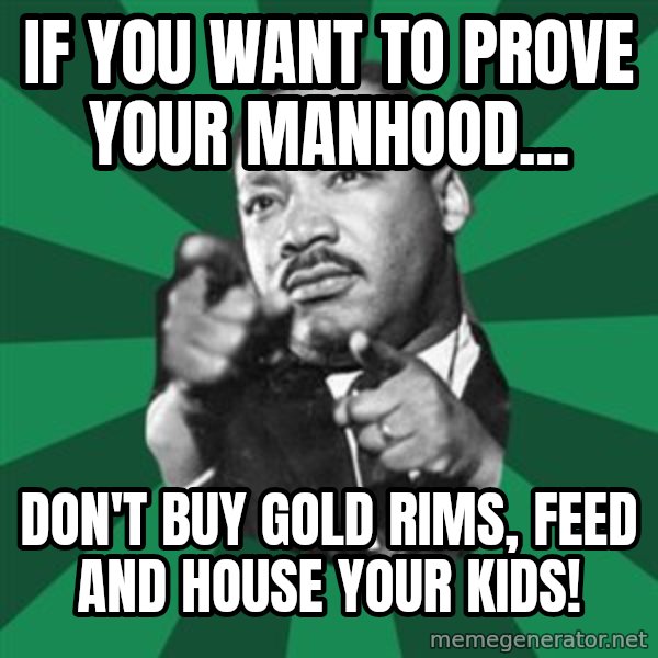 Martin Luther King jr.  meme: If you want to prove your manhood... / Don't buy gold rims, feed and house your kids!