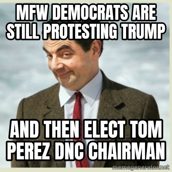 MR bean meme: MFW democrats are still protesting trump / And then Elect tom perez DNC Chairman