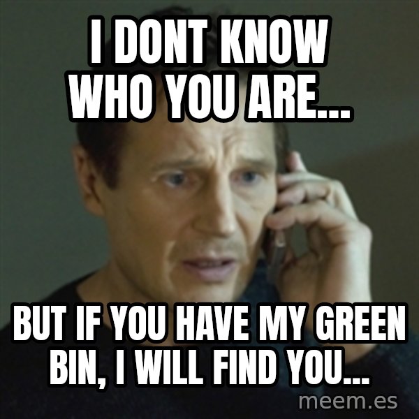 Liam Neeson (Taken) (2) meme: I dont know who you are... / But if you have my green bin, i will find you...