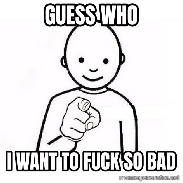 GUESS WHO YOU meme: Guess who / I want to fuck so bad