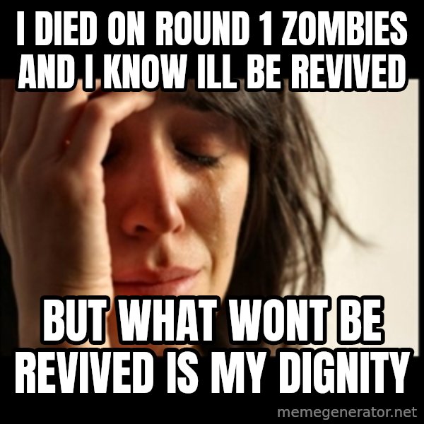 First World Problems meme: I diEd on Round 1 zombies and i know ill be revived / But what wont be revived is my diGnity