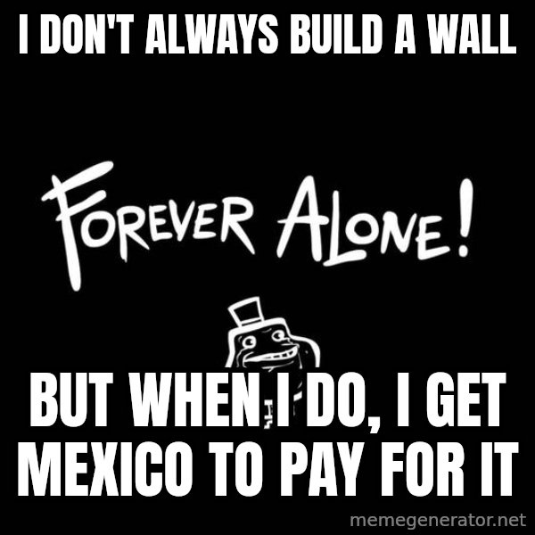 The Most Interesting Man In The World meme: I don't always build a wall / but when i do, i get mexico to pay for it