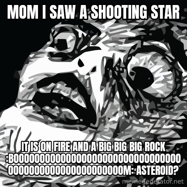 shocked meme: mom i saw a shooting star / it is on fire and a big big big rock :boooooooooooooooooooooooooooooooooooooooooooooooooooooom: asteroid?