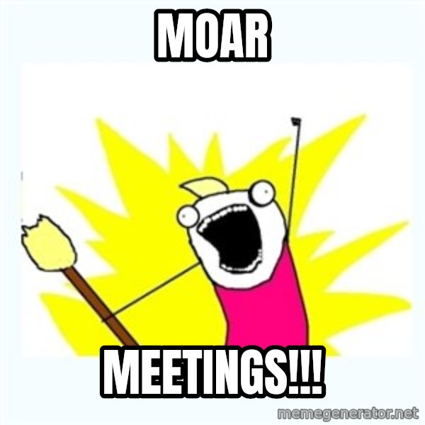All the things meme: Moar / Meetings!!!