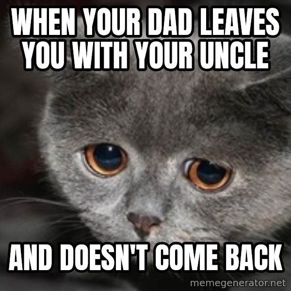 Sadcat meme: When your dad leaves you with your uncle / And doEsn't come back